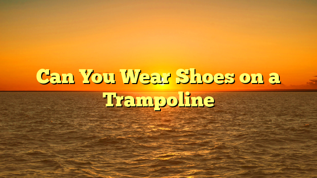 Can You Wear Shoes on a Trampoline