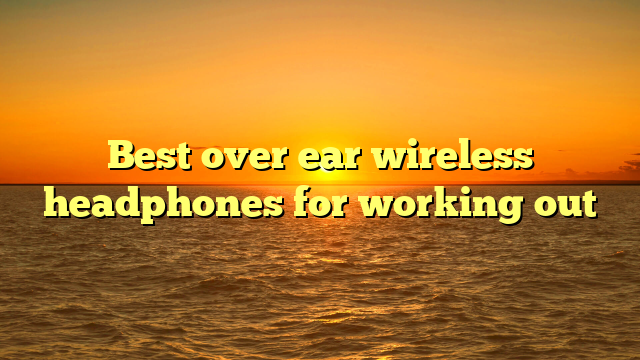 Best over ear wireless headphones for working out